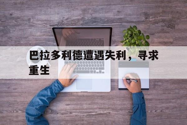 爱游戏-巴拉多利德遭遇失利，寻求重生的简单介绍