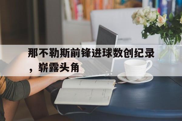 那不勒斯前锋进球数创纪录,崭露头角的简单介绍 那不勒斯前锋进球数创纪录,崭露头角的简单介绍